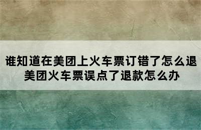 谁知道在美团上火车票订错了怎么退 美团火车票误点了退款怎么办